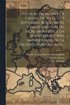 bokomslag Discours Prononcés À L'hotel De Ville, Le 3 Septembre 1876, Lors De L'inauguration Du Monument Érigé En Souvenir Du 300e Anniversaire De La Pacification De Gand...