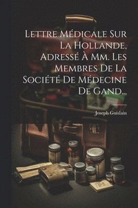 bokomslag Lettre Mdicale Sur La Hollande, Adress  Mm. Les Membres De La Socit De Mdecine De Gand...