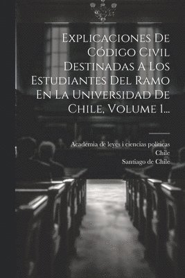 Explicaciones De Cdigo Civil Destinadas A Los Estudiantes Del Ramo En La Universidad De Chile, Volume 1... 1