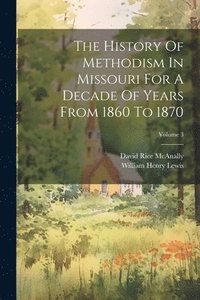 bokomslag The History Of Methodism In Missouri For A Decade Of Years From 1860 To 1870; Volume 3