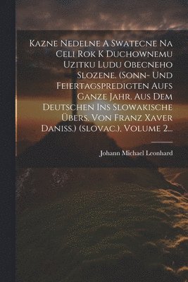 Johann Michael Leonhard - Kazne Nedelne A Swatecne Na Celi Rok K Duchownemu Uzitku Ludu Obecneho Slozene. (sonn- Und Feiertagspredigten Aufs Ganze Jahr. Aus Dem Deutschen Ins Slowakische Übers. Von Franz Xaver Daniss.) (slovac.), Volume 2..., Häftad