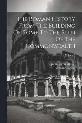 Nathaniel Hooke, John Rogers Pitman - Roman History From The Building Of Rome To The Ruin Of The Commonwealth; Volume 6, Häftad