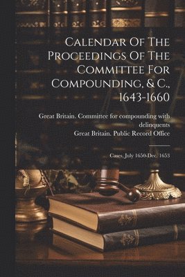 Calendar Of The Proceedings Of The Committee For Compounding, & C., 1643-1660