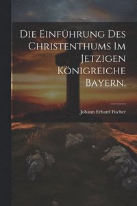 bokomslag Die Einfhrung des Christenthums im jetzigen Knigreiche Bayern.