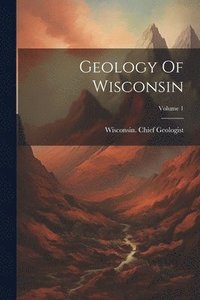 bokomslag Geology Of Wisconsin; Volume 1