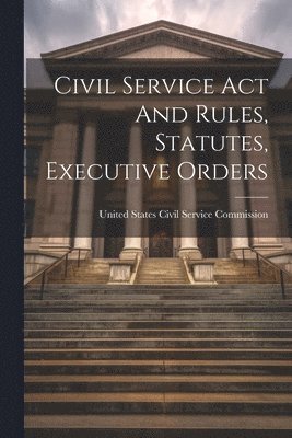 United States Civil Service Commission - Civil Service Act And Rules, Statutes, Executive Orders, Häftad