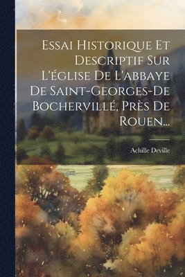 Essai Historique Et Descriptif Sur L'glise De L'abbaye De Saint-georges-de Bochervill, Prs De Rouen... 1