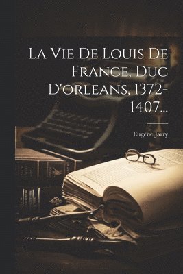 Eugène Jarry - Vie De Louis De France, Duc D'orleans, 1372-1407..., Häftad