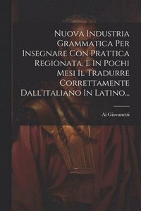 bokomslag Nuova Industria Grammatica Per Insegnare Con Prattica Regionata, E In Pochi Mesi Il Tradurre Correttamente Dall'italiano In Latino...