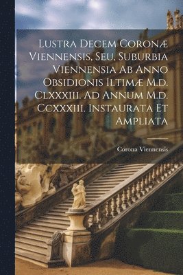 bokomslag Lustra Decem Coronæ Viennensis, Seu, Suburbia Viennensia Ab Anno Obsidionis Iltimæ M.d. Clxxxiii. Ad Annum M.d. Ccxxxiii. Instaurata Et Ampliata