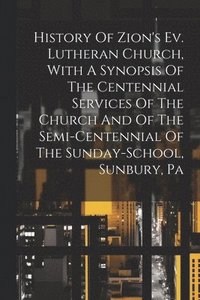 bokomslag History Of Zion's Ev. Lutheran Church, With A Synopsis Of The Centennial Services Of The Church And Of The Semi-centennial Of The Sunday-school, Sunbury, Pa