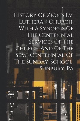 bokomslag History Of Zion's Ev. Lutheran Church, With A Synopsis Of The Centennial Services Of The Church And Of The Semi-centennial Of The Sunday-school, Sunbury, Pa