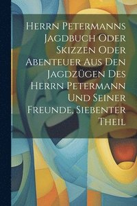 bokomslag Herrn Petermanns Jagdbuch oder Skizzen oder Abenteuer aus den Jagdzgen des Herrn Petermann und seiner Freunde, Siebenter Theil