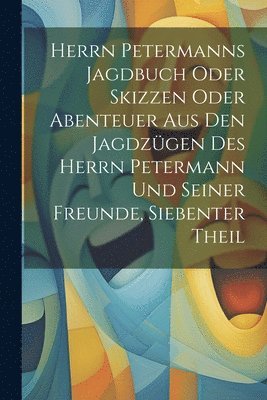 Herrn Petermanns Jagdbuch oder Skizzen oder Abenteuer aus den Jagdzügen des Herrn Petermann und seiner Freunde, Siebenter Theil