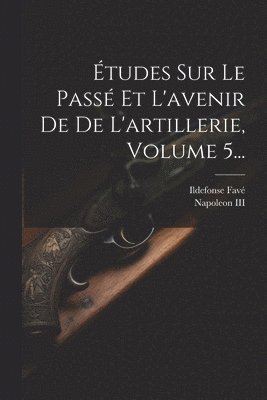 tudes Sur Le Pass Et L'avenir De De L'artillerie, Volume 5... 1