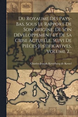 bokomslag Du Royaume Des Pays-bas, Sous Le Rapport De Son Origine, De Son Développement Et De Sa Crise Actuelle, Suivi De Pièces Justificatives, Volume 2...