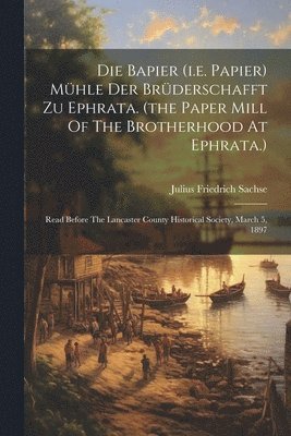 Die Bapier (i.e. Papier) Mühle Der Brüderschafft Zu Ephrata. (the Paper Mill Of The Brotherhood At Ephrata.) 1