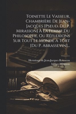 Toinette Le Vasseur, Chambrire De Jean-jacques [pseud. Du P. Mirasson]  La Femme Du Philosophe, Ou Rflexions Sur Tout Le Monde A Tort [du P. Abrassevin]... 1