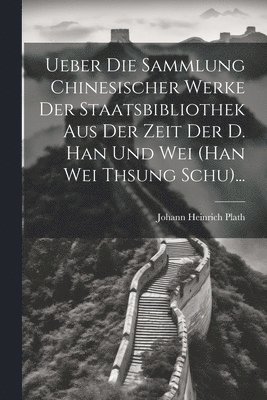 Ueber Die Sammlung Chinesischer Werke Der Staatsbibliothek Aus Der Zeit Der D. Han Und Wei (han Wei Thsung Schu)...