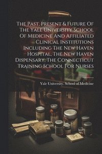 bokomslag Past, Present & Future Of The Yale University School Of Medicine And Affiliated Clinical Institutions Including The New Haven Hospital, The New Haven Dispensary, The Connecticut Training School For...