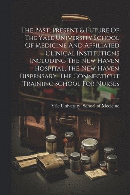 bokomslag The Past, Present & Future Of The Yale University School Of Medicine And Affiliated Clinical Institutions Including The New Haven Hospital, The New Haven Dispensary, The Connecticut Training School