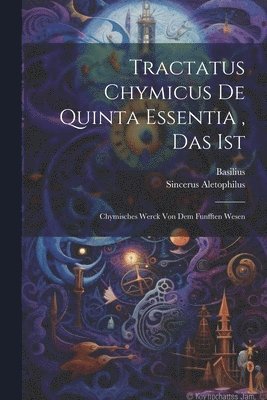 Tractatus Chymicus De Quinta Essentia, Das Ist 1