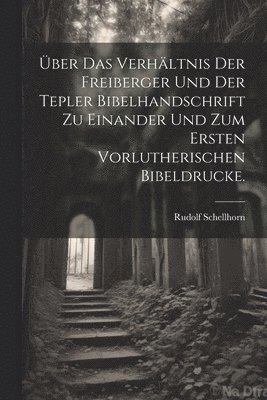 bokomslag ber das Verhltnis der Freiberger und der Tepler Bibelhandschrift zu einander und zum ersten vorlutherischen Bibeldrucke.