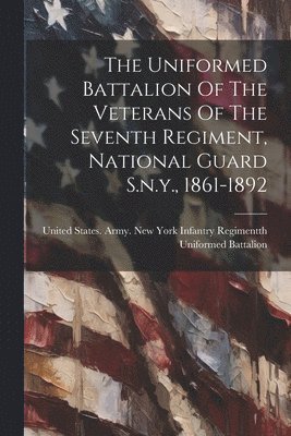 bokomslag Uniformed Battalion Of The Veterans Of The Seventh Regiment, National Guard S.n.y., 1861-1892