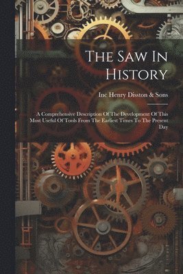 bokomslag The Saw In History: A Comprehensive Description Of The Development Of This Most Useful Of Tools From The Earliest Times To The Present Day