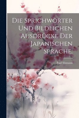 Die Sprichwrter und bildlichen Ausdrcke der japanischen Sprache. 1