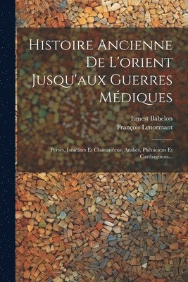 Histoire Ancienne De L'orient Jusqu'aux Guerres Médiques: Perses, Israélites Et Chananéens, Arabes, Phéniciens Et Carthaginois... 1