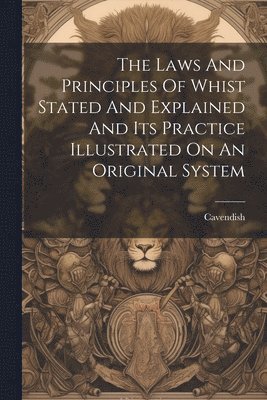 Laws And Principles Of Whist Stated And Explained And Its Practice Illustrated On An Original System