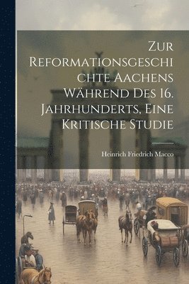 Zur Reformationsgeschichte Aachens whrend des 16. Jahrhunderts, eine kritische Studie 1