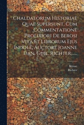 bokomslag Chaldaeorum Historiae Quae Supersunt, Cum Commentatione Prolixiori De Berosi Vita Et Librorum Ejus Indole, Auctore Joanne Dan. Guil. Richter, ......