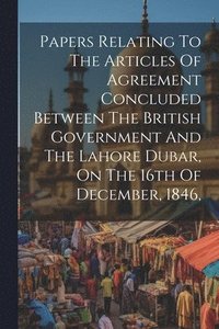 bokomslag Papers Relating To The Articles Of Agreement Concluded Between The British Government And The Lahore Dubar, On The 16th Of December, 1846,