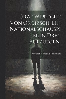 bokomslag Graf Wiprecht von Groizsch. Ein Nationalschauspiel in drey Aufzuegen.