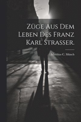 Zge aus dem Leben des Franz Karl Strasser. 1