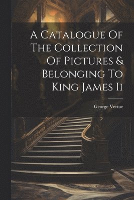 George Vertue - Catalogue Of The Collection Of Pictures & Belonging To King James Ii, Häftad