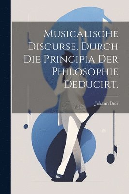 Musicalische Discurse, durch die Principia der Philosophie deducirt. 1