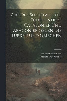 bokomslag Zug Der Sechstausend Fünfhundert Catalonier Und Aragonier Gegen Die Türken Und Griechen