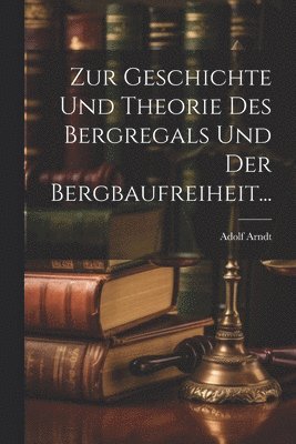 Zur Geschichte und Theorie des Bergregals und der Bergbaufreiheit... 1