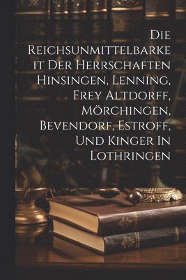 bokomslag Die Reichsunmittelbarkeit Der Herrschaften Hinsingen, Lenning, Frey Altdorff, Mörchingen, Bevendorf, Estroff, Und Kinger In Lothringen
