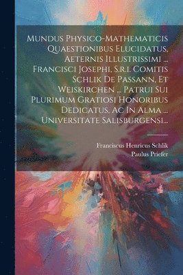 Mundus Physico-mathematicis Quaestionibus Elucidatus, Aeternis Illustrissimi ... Francisci Josephi, S.r.i. Comitis Schlik De Passann, Et Weiskirchen ... Patrui Sui Plurimum Gratiosi Honoribus 1