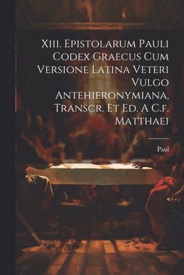 Xiii. Epistolarum Pauli Codex Graecus Cum Versione Latina Veteri Vulgo Antehieronymiana, Transcr. Et Ed. A C.f. Matthaei 1