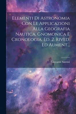 bokomslag Elementi Di Astronomia Con Le Applicazioni Alla Geografia Nautica, Gnomonica E Cronologia. Ed. 2. Rived. Ed Aument...