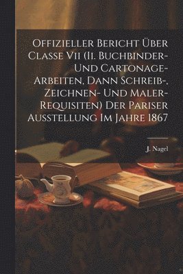 bokomslag Offizieller Bericht ber Classe Vii (ii. Buchbinder- Und Cartonage-arbeiten, Dann Schreib-, Zeichnen- Und Maler-requisiten) Der Pariser Ausstellung Im Jahre 1867