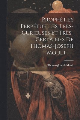 Prophties Perptuelles Trs-curieuses Et Trs-certaines De Thomas-joseph Moult ...... 1