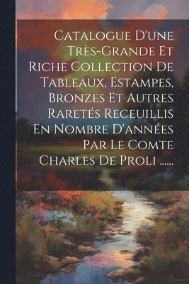 Catalogue D'une Trs-grande Et Riche Collection De Tableaux, Estampes, Bronzes Et Autres Rarets Receuillis En Nombre D'annes Par Le Comte Charles De Proli ...... 1