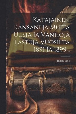 Katajainen Kansani Ja Muita Uusia Ja Vanhoja Lastuja Vuosilta 1891 Ja 1899... 1