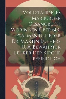 Vollstndiges Marburger Gesangbuch Worinnen ber 600 Psalmen U. Lieder Dr. Martin Luthers U. A. Bewhrter Lehrer Der Kirche Befindlich 1